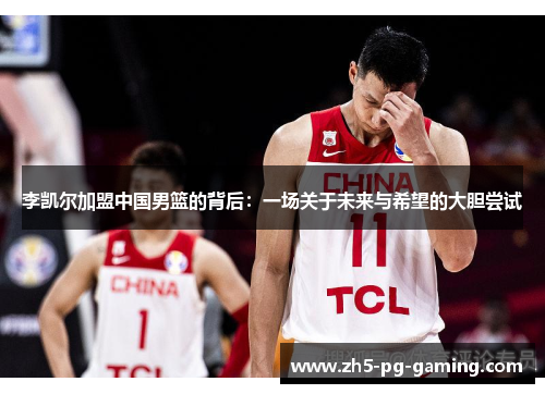 李凯尔加盟中国男篮的背后：一场关于未来与希望的大胆尝试