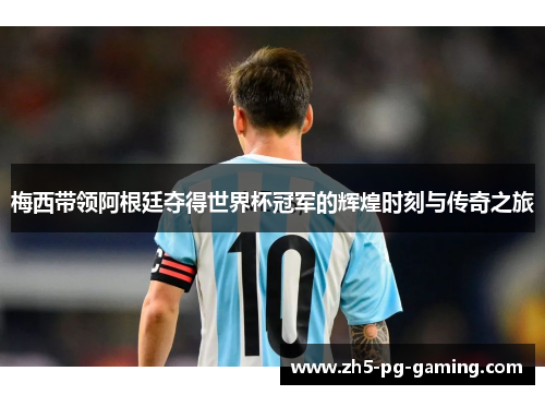 梅西带领阿根廷夺得世界杯冠军的辉煌时刻与传奇之旅 梅西带领阿根廷夺得世界杯冠军的辉煌时刻与传奇之旅