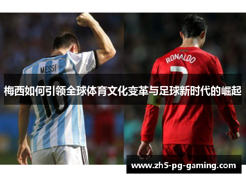 梅西如何引领全球体育文化变革与足球新时代的崛起 梅西如何引领全球体育文化变革与足球新时代的崛起