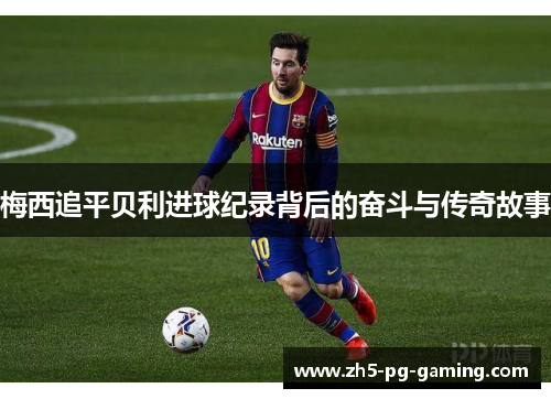 梅西追平贝利进球纪录背后的奋斗与传奇故事 梅西追平贝利进球纪录背后的奋斗与传奇故事