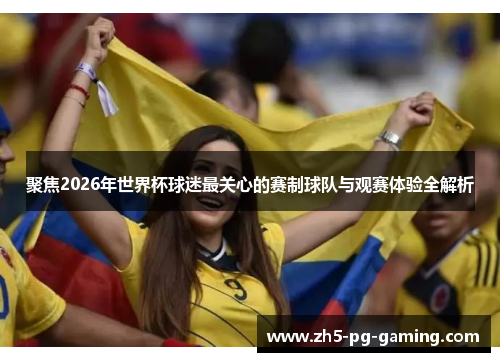 聚焦2026年世界杯球迷最关心的赛制球队与观赛体验全解析 聚焦2026年世界杯球迷最关心的赛制球队与观赛体验全解析