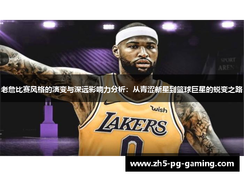 老詹比赛风格的演变与深远影响力分析:从青涩新星到篮球巨星的蜕变之路 老詹比赛风格的演变与深远影响力分析:从青涩新星到篮球巨星的蜕变之路