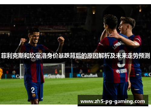 菲利克斯和坎塞洛身价暴跌背后的原因解析及未来走势预测