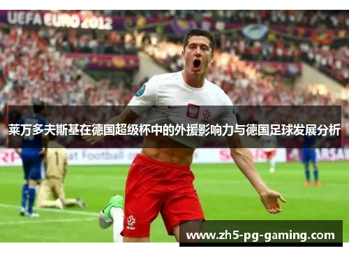 莱万多夫斯基在德国超级杯中的外援影响力与德国足球发展分析
