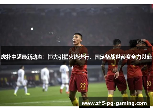 虎扑中超最新动态：恒大引援火热进行，国足备战世预赛全力以赴