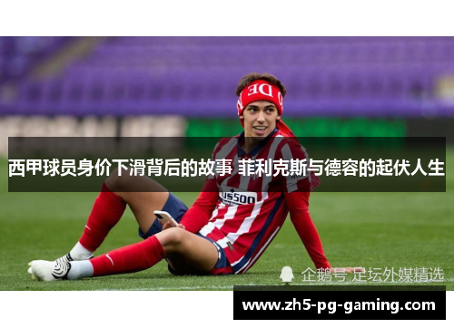 西甲球员身价下滑背后的故事 菲利克斯与德容的起伏人生