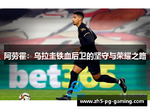 阿劳霍：乌拉圭铁血后卫的坚守与荣耀之路