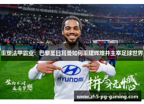 重塑法甲霸业：巴黎圣日耳曼如何重建辉煌并主宰足球世界